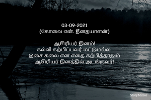 03-09-2021
(கோவை என். தீனதயாளன்)
ஆசிரியர் தினம்!
கல்வி கற்பிப்பவர் மட்டுமல்ல 
இசை கலை என எதை கற்பித்தாலும்
ஆசிரியர் தினத்தில் அடங்குவர்!
