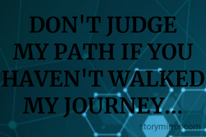 DON'T JUDGE MY PATH IF YOU HAVEN'T WALKED MY JOURNEY...