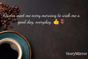 Quotes meet me every morning to wish me a good day, everyday. 👍🌷

