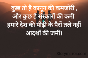 कुछ तो है कानून की कमजोरी ,
और कुछ है संस्कारों की कमी 
हमारे देश की पीढ़ी के पैरों तले नहीं आदर्शों की जमीं।