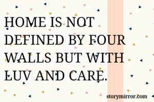 HOME IS NOT DEFINED BY FOUR WALLS BUT WITH LUV AND CARE.