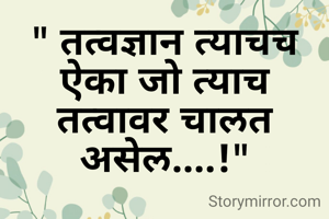 " तत्वज्ञान त्याचच ऐका जो त्याच तत्वावर चालत असेल....!"