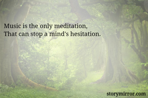 
Music is the only meditation, 
That can stop a mind's hesitation. 