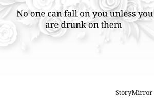 No one can fall on you unless you are drunk on them 