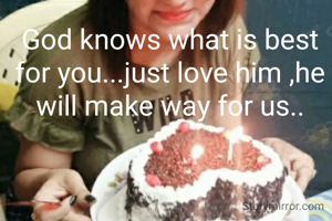 God knows what is best for you...just love him ,he will make way for us..