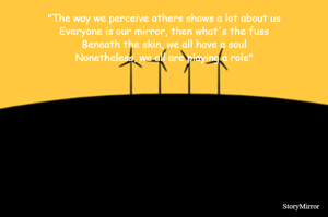 "The way we perceive others shows a lot about us
Everyone is our mirror, then what's the fuss
Beneath the skin, we all have a soul
Nonetheless, we all are playing a role"
