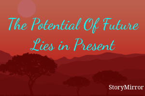 The Potential Of Future Lies in Present