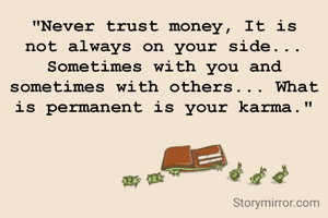 "Never trust money, It is not always on your side... Sometimes with you and sometimes with others... What is permanent is your karma."