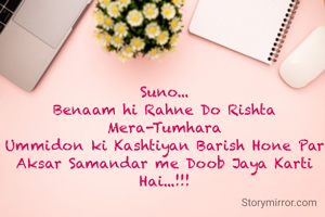 
Suno...
Benaam hi Rahne Do Rishta Mera-Tumhara
Ummidon ki Kashtiyan Barish Hone Par
Aksar Samandar me Doob Jaya Karti Hai...!!!