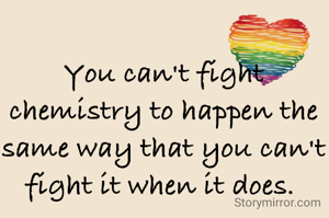 You can't fight chemistry to happen the same way that you can't fight it when it does. 