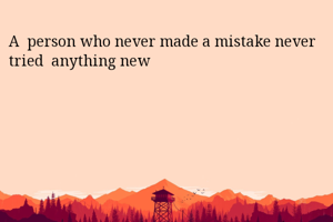 A  person who never made a mistake never tried  anything new 