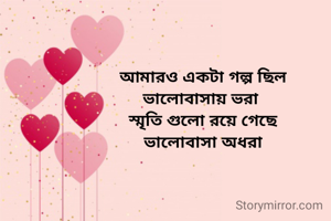 আমারও একটা গল্প ছিল
ভালোবাসায় ভরা 
স্মৃতি গুলো রয়ে গেছে
ভালোবাসা অধরা