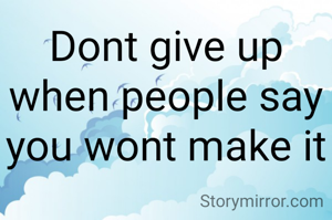 Dont give up when people say you wont make it
