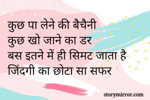 कुछ पा लेने की बैचैनी
कुछ खो जाने का डर
बस इतने में ही सिमट जाता है 
जिंदगी का छोटा सा सफर