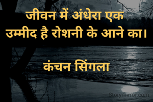 जीवन में अंधेरा एक 
उम्मीद है रोशनी के आने का।

कंचन सिंगला
