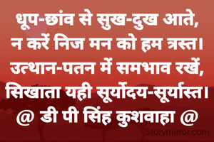 धूप-छांव से सुख-दुख आते,
न करें निज मन को हम त्रस्त।
उत्थान-पतन में समभाव रखें,
सिखाता यही सूर्योदय-सूर्यास्त।
@ डी पी सिंह कुशवाहा @
