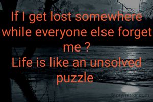If I get lost somewhere while everyone else forget me ?
Life is like an unsolved puzzle 