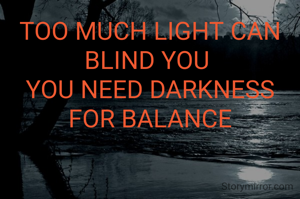 TOO MUCH LIGHT CAN BLIND YOU 
YOU NEED DARKNESS FOR BALANCE