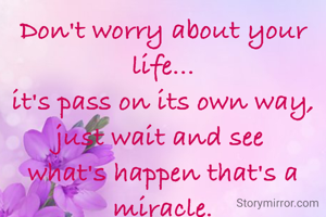 Don't worry about your life...
it's pass on its own way,
just wait and see 
what's happen that's a miracle.

©chaturbhuja sahoo