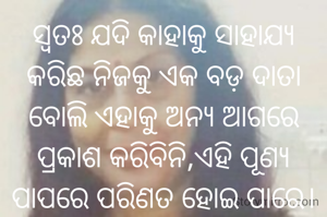 ସ୍ବତଃ ଯଦି କାହାକୁ ସାହାଯ୍ୟ କରିଛ ନିଜକୁ ଏକ ବଡ଼ ଦାତା ବୋଲି ଏହାକୁ ଅନ୍ୟ ଆଗରେ ପ୍ରକାଶ କରିବିନି,ଏହି ପୂଣ୍ୟ  ପାପରେ ପରିଣତ ହୋଇ ପାରେ।