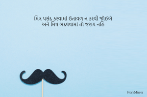 મિત્ર પસંદ કરવામાં ઉતાવળ ન કરવી જોઈએ
અને મિત્ર બદલવામાં તો જરાય નહિ