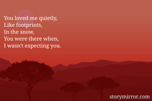 You loved me quietly,
Like footprints, 
In the snow, 
You were there when, 
I wasn't expecting you. 
