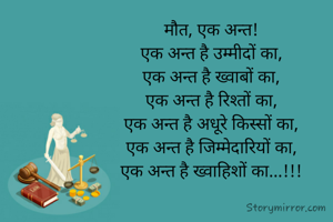 मौत, एक अन्त!
एक अन्त है उम्मीदों का,
एक अन्त है ख्वाबों का,
एक अन्त है रिश्तों का,
एक अन्त है अधूरे किस्सों का,
एक अन्त है जिम्मेदारियों का,
एक अन्त है ख्वाहिशों का...!!!