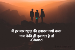 मैं हर बार खुदा की इबादत क्यों करू
 जब नेकी ही इबादत है तो
-Chand
