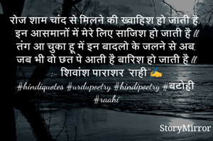 रोज शाम चांद से मिलने की ख्वाहिश हो जाती है,
इन आसमानों में मेरे लिए साजिश हो जाती है ll
तंग आ चुका हू में इन बादलो के जलने से अब,
जब भी वो छत पे आती है बारिश हो जाती है ll
:- शिवांश पाराशर "राही"✍️
#hindiquotes #urdupoetry #hindipoetry #बटोही #raahi