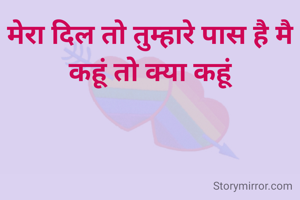 मेरा दिल तो तुम्हारे पास है मै कहूं तो क्या कहूं