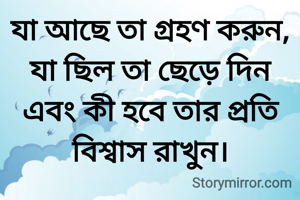 যা আছে তা গ্রহণ করুন, যা ছিল তা ছেড়ে দিন এবং কী হবে তার প্রতি বিশ্বাস রাখুন।