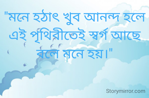 "মনে হঠাৎ খুব আনন্দ হলে এই পৃথিবীতেই স্বর্গ আছে বলে মনে হয়।"