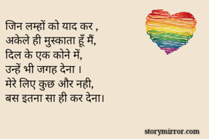 जिन लम्हों को याद कर ,
अकेले ही मुस्काता हूँ मैं,
दिल के एक कोने में,
उन्हें भी जगह देना ।
मेरे लिए कुछ और नही,
बस इतना सा ही कर देना।