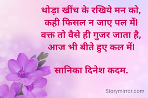 थोड़ा खींच के रखिये मन को,
कही फिसल न जाए पल मेंl
वक्त तो वैसे ही गुजर जाता है,
आज भी बीते हुए कल मेंl

सानिका दिनेश कदम.