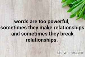 words are too powerful, 
sometimes they make relationships and sometimes they break relationships. 