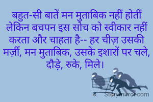 बहुत-सी बातें मन मुताबिक नहीं होतीं लेकिन बचपन इस सोच को स्वीकार नहीं करता और चाहता है-- हर चीज़ उसकी मर्ज़ी, मन मुताबिक, उसके इशारों पर चले, दौड़े, रुके, मिले। 
