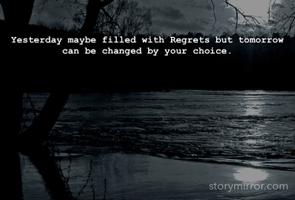 Yesterday maybe filled with Regrets but tomorrow can be changed by your choice. 