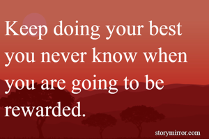 Keep doing your best  you never know when you are going to be rewarded.