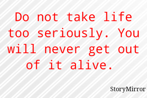 Do not take life too seriously. You will never get out of it alive. 