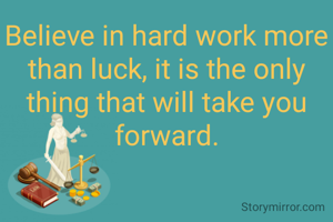 Believe in hard work more than luck, it is the only thing that will take you forward.
