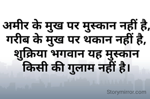 अमीर के मुख पर मुस्कान नहीं है,
गरीब के मुख पर थकान नहीं है,
शुक्रिया भगवान यह मुस्कान किसी की गुलाम नहीं है।