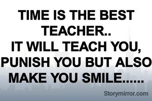 TIME IS THE BEST TEACHER..
IT WILL TEACH YOU, PUNISH YOU BUT ALSO MAKE YOU SMILE......