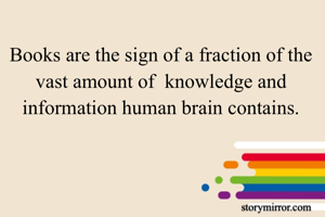 Books are the sign of a fraction of the vast amount of  knowledge and information human brain contains.