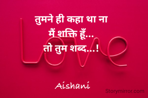तुमने ही कहा था ना 
मैं शक्ति हूँ... 
तो तुम शब्द...! 
 

Aishani