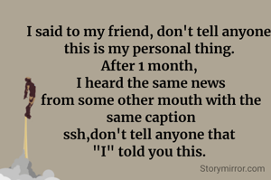 I said to my friend, don't tell anyone, this is my personal thing. 
After 1 month, 
I heard the same news
from some other mouth with the same caption
ssh,don't tell anyone that 
"I" told you this. 