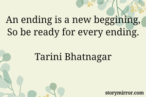An ending is a new beggining,
So be ready for every ending.

Tarini Bhatnagar
