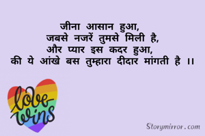 
जीना आसान हुआ, 
जबसे नजरें तुमसे मिली है,
और प्यार इस कदर हुआ, 
की ये आंखे बस तुम्हारा दीदार मांगती है ।।
