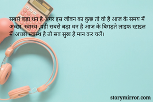 सबसे बड़ा धन है अगर इस जीवन का कुछ तो वो है आज के समय में अच्छा  स्वास्थ ,यही सबसे बड़ा धन है आज के बिगड़ते लाइफ स्टाइल में।अच्छा स्वास्थ है तो सब सुख है मान कर चलें।