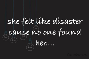 she felt like disaster cause no one found her....