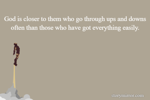 God is closer to them who go through ups and downs often than those who have got everything easily.